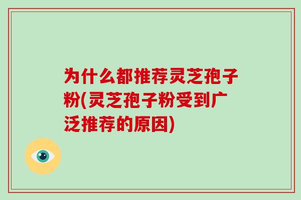 为什么都推荐灵芝孢子粉(灵芝孢子粉受到广泛推荐的原因)