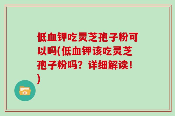 低血钾吃灵芝孢子粉可以吗(低血钾该吃灵芝孢子粉吗？详细解读！)