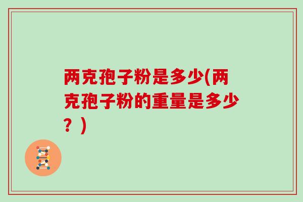 两克孢子粉是多少(两克孢子粉的重量是多少？)
