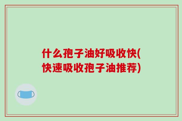 什么孢子油好吸收快(快速吸收孢子油推荐)