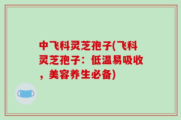 中飞科灵芝孢子(飞科灵芝孢子：低温易吸收，美容养生必备)