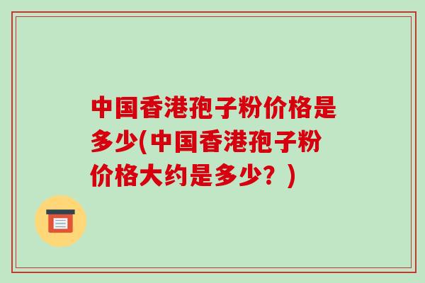 中国香港孢子粉价格是多少(中国香港孢子粉价格大约是多少？)