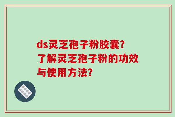 ds灵芝孢子粉胶囊？了解灵芝孢子粉的功效与使用方法？
