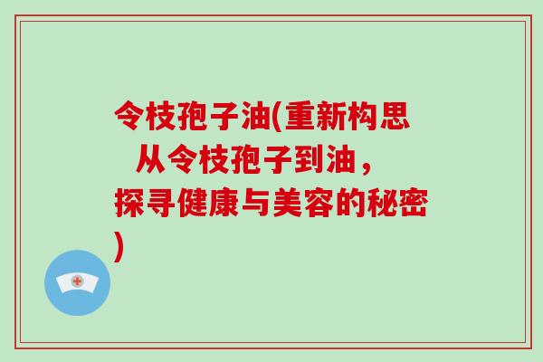 令枝孢子油(重新构思  从令枝孢子到油，探寻健康与美容的秘密)