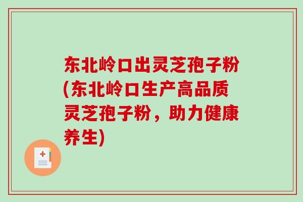 东北岭口出灵芝孢子粉(东北岭口生产高品质灵芝孢子粉，助力健康养生)