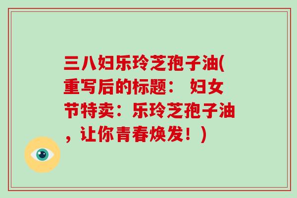 三八妇乐玲芝孢子油(重写后的标题： 妇女节特卖：乐玲芝孢子油，让你青春焕发！)