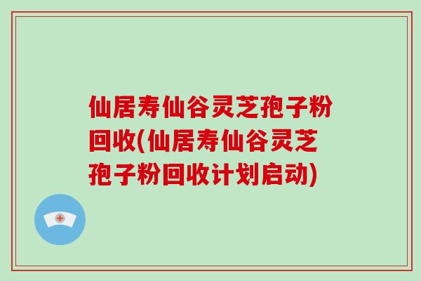 仙居寿仙谷灵芝孢子粉回收(仙居寿仙谷灵芝孢子粉回收计划启动)
