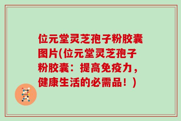 位元堂灵芝孢子粉胶囊图片(位元堂灵芝孢子粉胶囊：提高免疫力，健康生活的必需品！)