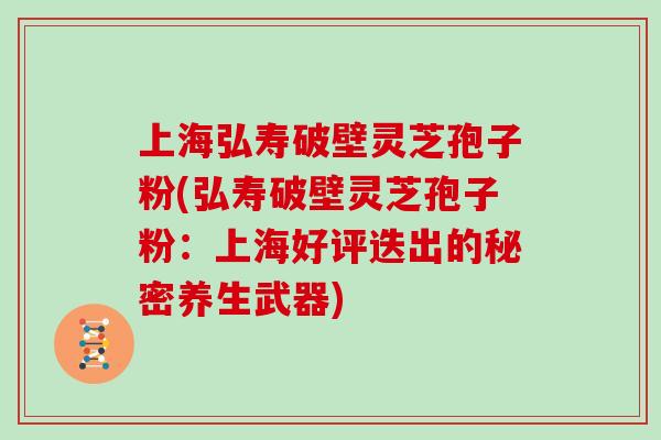 上海弘寿破壁灵芝孢子粉(弘寿破壁灵芝孢子粉：上海好评迭出的秘密养生武器)