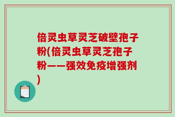 倍灵虫草灵芝破壁孢子粉(倍灵虫草灵芝孢子粉——强效免疫增强剂)