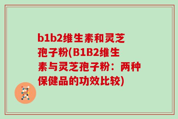 b1b2维生素和灵芝孢子粉(B1B2维生素与灵芝孢子粉：两种保健品的功效比较)