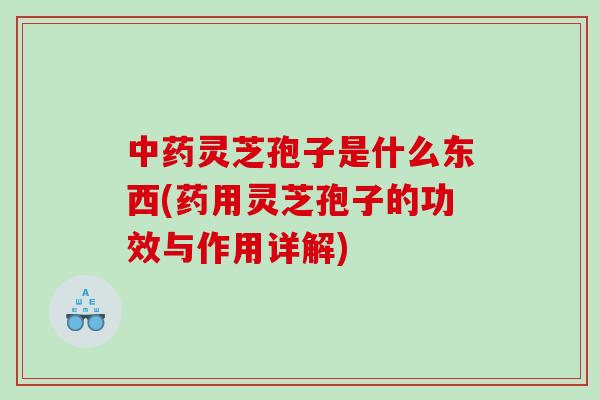 中药灵芝孢子是什么东西(药用灵芝孢子的功效与作用详解)
