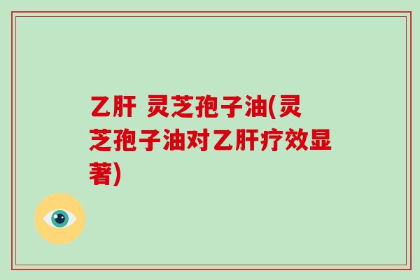  灵芝孢子油(灵芝孢子油对疗效显著)
