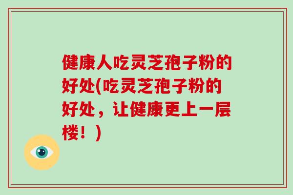 健康人吃灵芝孢子粉的好处(吃灵芝孢子粉的好处，让健康更上一层楼！)