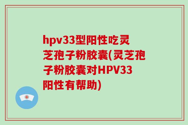 hpv33型阳性吃灵芝孢子粉胶囊(灵芝孢子粉胶囊对HPV33阳性有帮助)