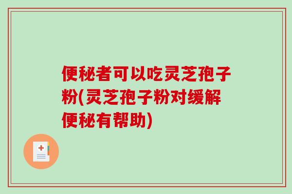 便秘者可以吃灵芝孢子粉(灵芝孢子粉对缓解便秘有帮助)