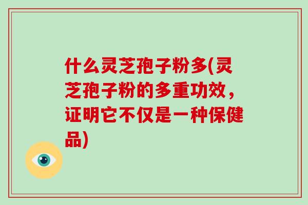 什么灵芝孢子粉多(灵芝孢子粉的多重功效，证明它不仅是一种保健品)