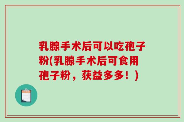 乳腺手术后可以吃孢子粉(乳腺手术后可食用孢子粉，获益多多！)