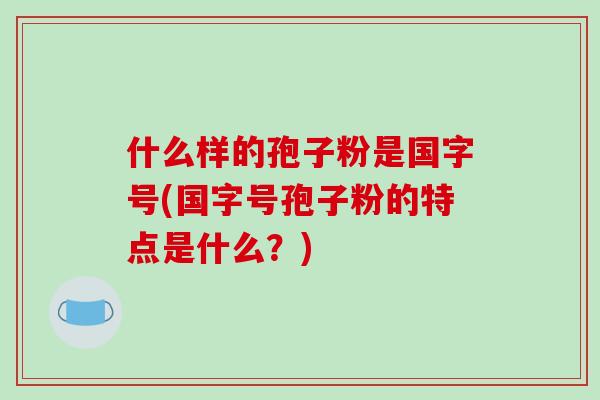 什么样的孢子粉是国字号(国字号孢子粉的特点是什么？)
