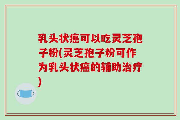 乳头状癌可以吃灵芝孢子粉(灵芝孢子粉可作为乳头状癌的辅助治疗)