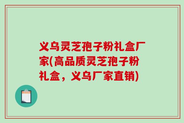 义乌灵芝孢子粉礼盒厂家(高品质灵芝孢子粉礼盒，义乌厂家直销)