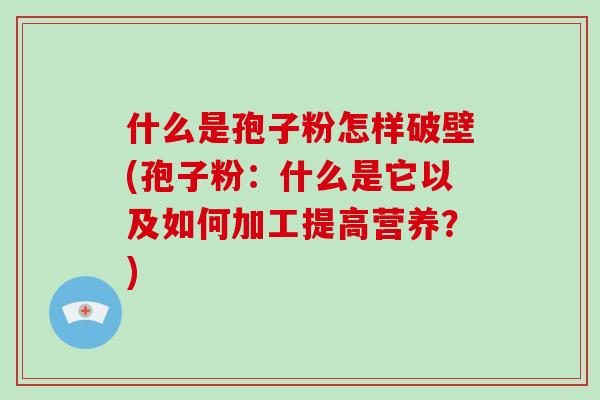 什么是孢子粉怎样破壁(孢子粉：什么是它以及如何加工提高营养？)