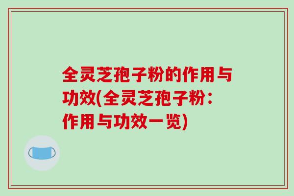 全灵芝孢子粉的作用与功效(全灵芝孢子粉：作用与功效一览)