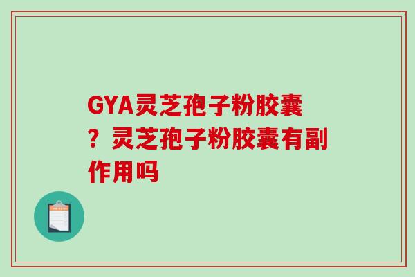 GYA灵芝孢子粉胶囊？灵芝孢子粉胶囊有副作用吗