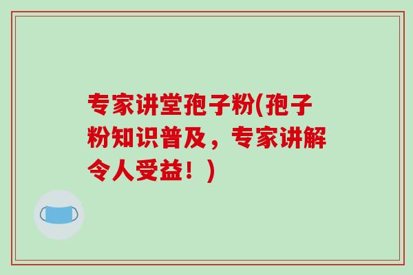 专家讲堂孢子粉(孢子粉知识普及，专家讲解令人受益！)