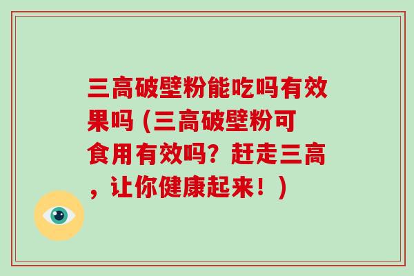 三高破壁粉能吃吗有效果吗 (三高破壁粉可食用有效吗？赶走三高，让你健康起来！)