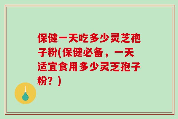 保健一天吃多少灵芝孢子粉(保健必备，一天适宜食用多少灵芝孢子粉？)