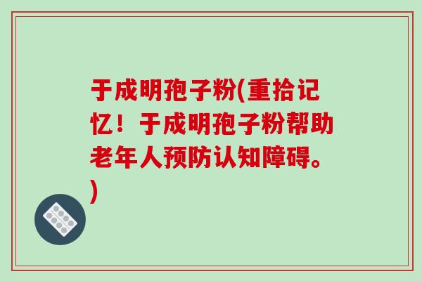 于成明孢子粉(重拾记忆！于成明孢子粉帮助老年人预防认知障碍。)