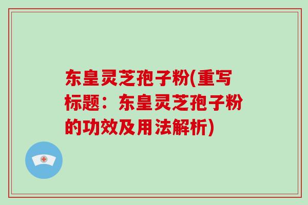 东皇灵芝孢子粉(重写标题：东皇灵芝孢子粉的功效及用法解析)