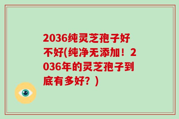 2036纯灵芝孢子好不好(纯净无添加！2036年的灵芝孢子到底有多好？)