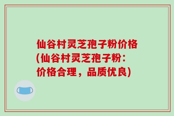仙谷村灵芝孢子粉价格(仙谷村灵芝孢子粉：价格合理，品质优良)