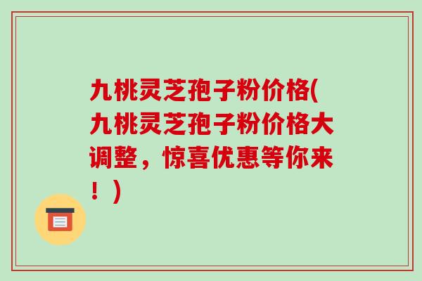 九桃灵芝孢子粉价格(九桃灵芝孢子粉价格大调整，惊喜优惠等你来！)