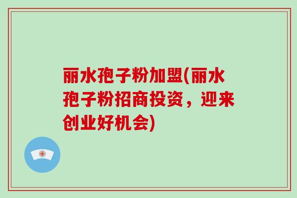 丽水孢子粉加盟(丽水孢子粉招商投资，迎来创业好机会)