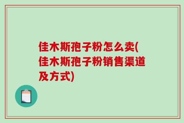 佳木斯孢子粉怎么卖(佳木斯孢子粉销售渠道及方式)