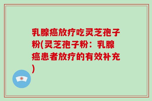 乳腺癌放疗吃灵芝孢子粉(灵芝孢子粉：乳腺癌患者放疗的有效补充)