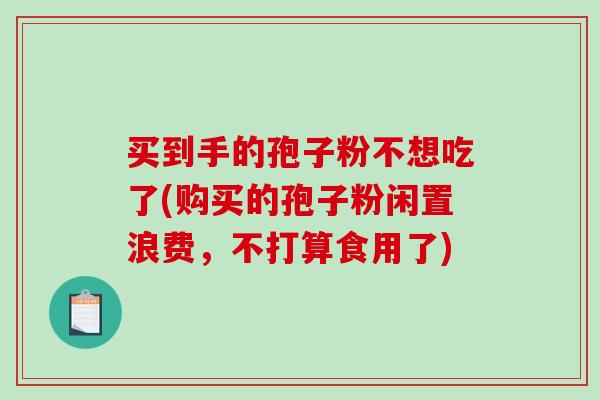 买到手的孢子粉不想吃了(购买的孢子粉闲置浪费，不打算食用了)