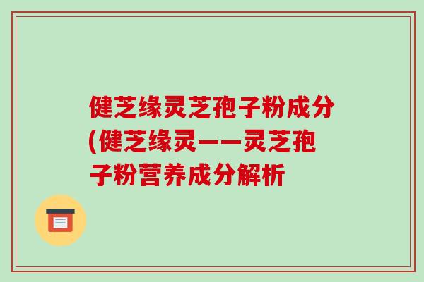 健芝缘灵芝孢子粉成分(健芝缘灵——灵芝孢子粉营养成分解析