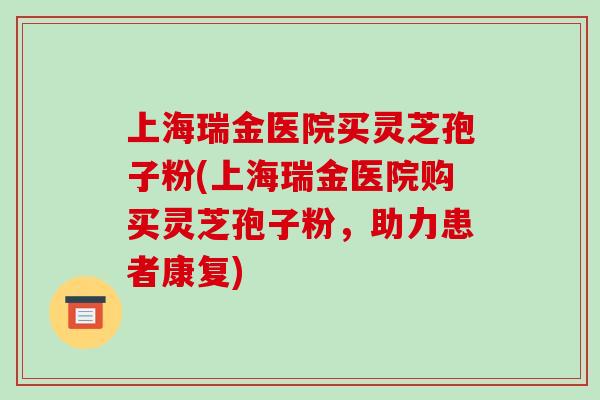 上海瑞金医院买灵芝孢子粉(上海瑞金医院购买灵芝孢子粉，助力患者康复)