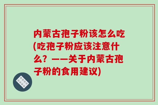 内蒙古孢子粉该怎么吃(吃孢子粉应该注意什么？——关于内蒙古孢子粉的食用建议)