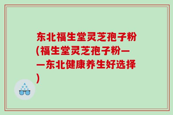 东北福生堂灵芝孢子粉(福生堂灵芝孢子粉——东北健康养生好选择)
