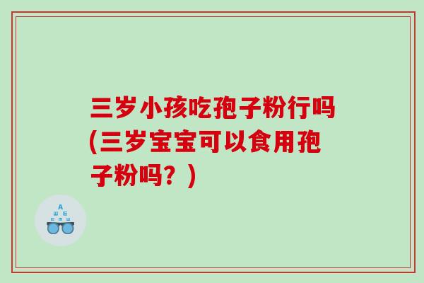 三岁小孩吃孢子粉行吗(三岁宝宝可以食用孢子粉吗？)