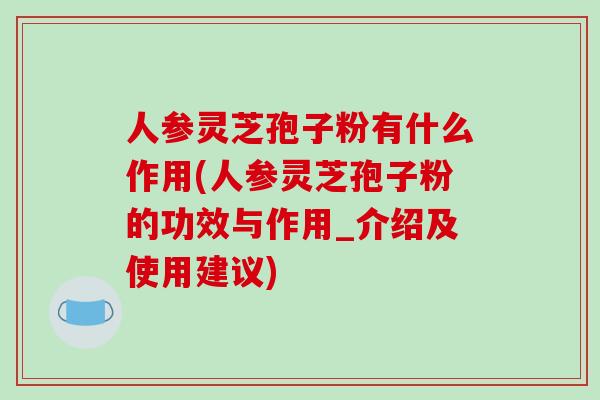 人参灵芝孢子粉有什么作用(人参灵芝孢子粉的功效与作用_介绍及使用建议)