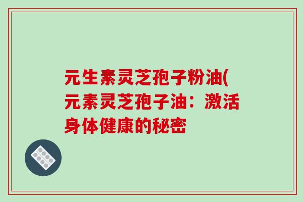 元生素灵芝孢子粉油(元素灵芝孢子油：激活身体健康的秘密