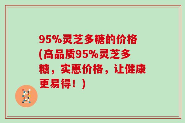 95%灵芝多糖的价格(高品质95%灵芝多糖，实惠价格，让健康更易得！)