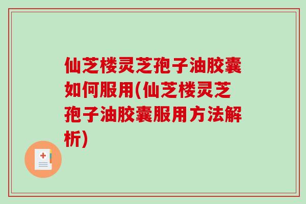 仙芝楼灵芝孢子油胶囊如何服用(仙芝楼灵芝孢子油胶囊服用方法解析)