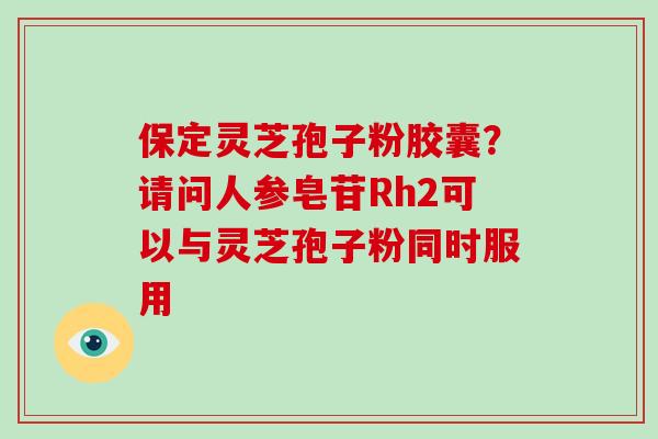 保定灵芝孢子粉胶囊？请问人参皂苷Rh2可以与灵芝孢子粉同时服用